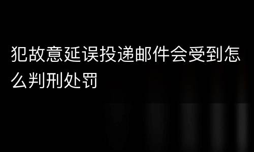 犯故意延误投递邮件会受到怎么判刑处罚