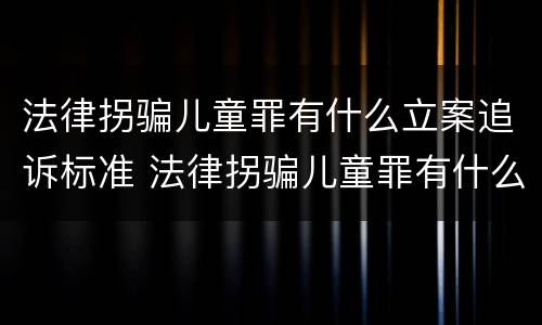 法律拐骗儿童罪有什么立案追诉标准 法律拐骗儿童罪有什么立案追诉标准吗
