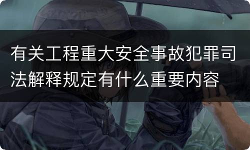 有关工程重大安全事故犯罪司法解释规定有什么重要内容