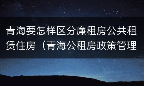 青海要怎样区分廉租房公共租赁住房（青海公租房政策管理）