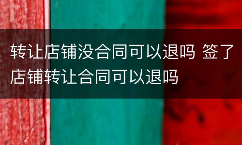 转让店铺没合同可以退吗 签了店铺转让合同可以退吗