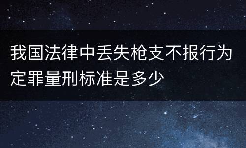 我国法律中丢失枪支不报行为定罪量刑标准是多少