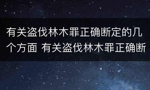 有关盗伐林木罪正确断定的几个方面 有关盗伐林木罪正确断定的几个方面错误的是