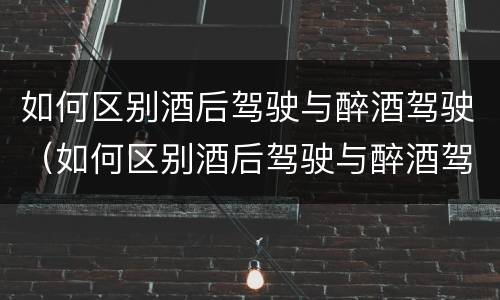 如何区别酒后驾驶与醉酒驾驶（如何区别酒后驾驶与醉酒驾驶）