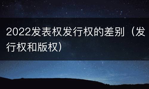 2022发表权发行权的差别（发行权和版权）