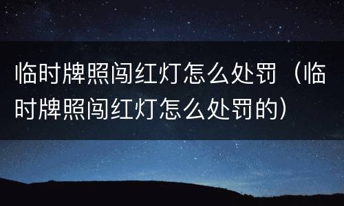 临时牌照闯红灯怎么处罚（临时牌照闯红灯怎么处罚的）
