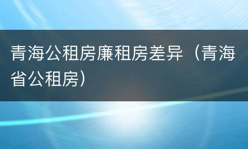 青海公租房廉租房差异（青海省公租房）