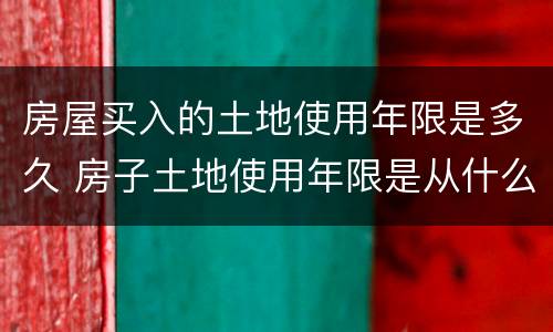 房屋买入的土地使用年限是多久 房子土地使用年限是从什么时候算的