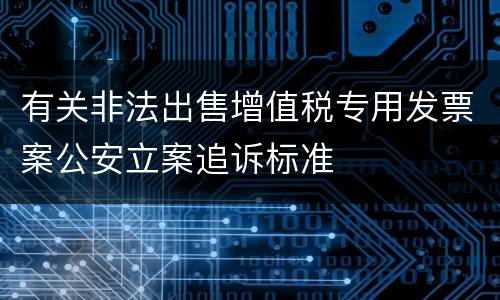有关非法出售增值税专用发票案公安立案追诉标准