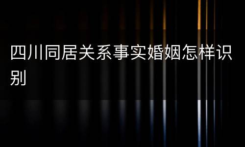 四川同居关系事实婚姻怎样识别