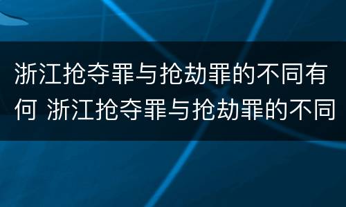 浙江抢夺罪与抢劫罪的不同有何 浙江抢夺罪与抢劫罪的不同有何特点