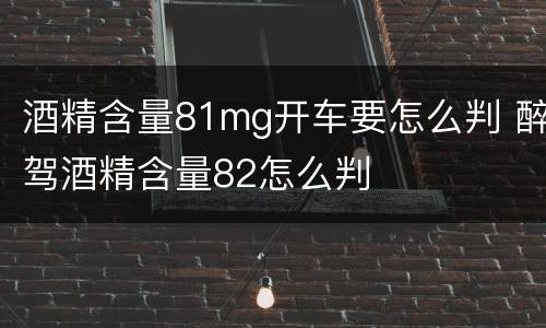 酒精含量81mg开车要怎么判 醉驾酒精含量82怎么判