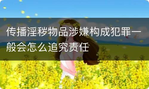 传播淫秽物品涉嫌构成犯罪一般会怎么追究责任