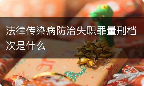 法律传染病防治失职罪量刑档次是什么