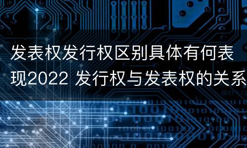 发表权发行权区别具体有何表现2022 发行权与发表权的关系