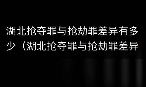 湖北抢夺罪与抢劫罪差异有多少（湖北抢夺罪与抢劫罪差异有多少条）