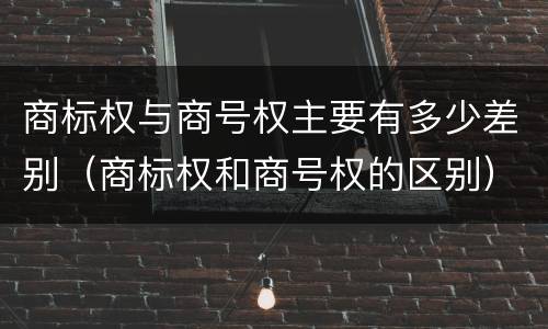 商标权与商号权主要有多少差别（商标权和商号权的区别）