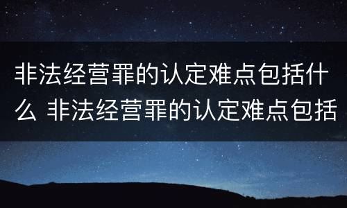 非法经营罪的认定难点包括什么 非法经营罪的认定难点包括什么问题