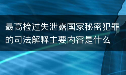 最高检过失泄露国家秘密犯罪的司法解释主要内容是什么