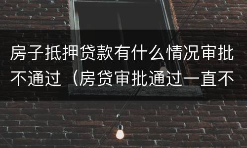 房子抵押贷款有什么情况审批不通过（房贷审批通过一直不抵押）
