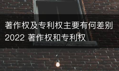 著作权及专利权主要有何差别2022 著作权和专利权