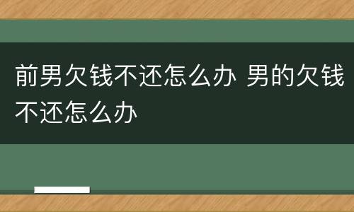 前男欠钱不还怎么办 男的欠钱不还怎么办