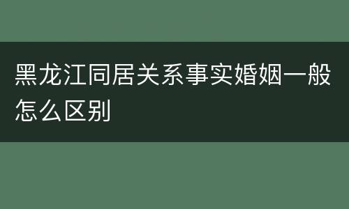 黑龙江同居关系事实婚姻一般怎么区别