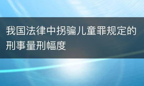 我国法律中拐骗儿童罪规定的刑事量刑幅度