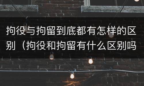 拘役与拘留到底都有怎样的区别（拘役和拘留有什么区别吗）