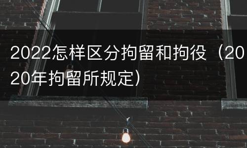 2022怎样区分拘留和拘役（2020年拘留所规定）