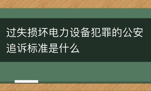 过失损坏电力设备犯罪的公安追诉标准是什么