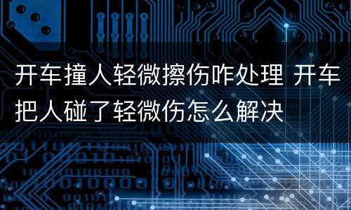 开车撞人轻微擦伤咋处理 开车把人碰了轻微伤怎么解决