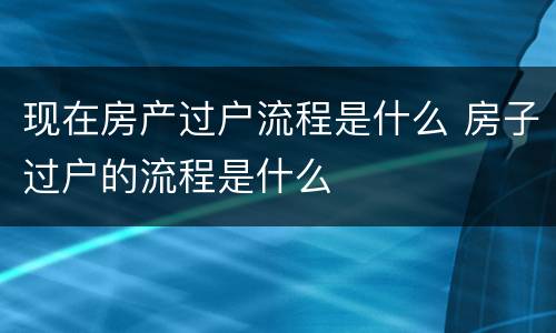 现在房产过户流程是什么 房子过户的流程是什么