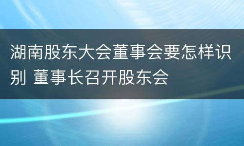 湖南股东大会董事会要怎样识别 董事长召开股东会