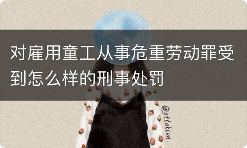 对雇用童工从事危重劳动罪受到怎么样的刑事处罚