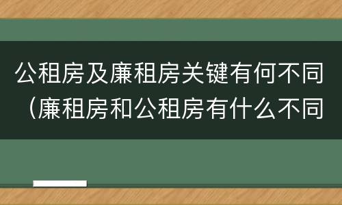 公租房及廉租房关键有何不同（廉租房和公租房有什么不同）