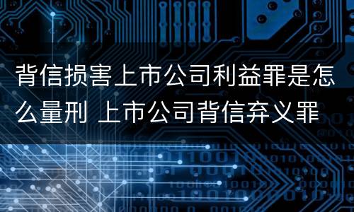 背信损害上市公司利益罪是怎么量刑 上市公司背信弃义罪
