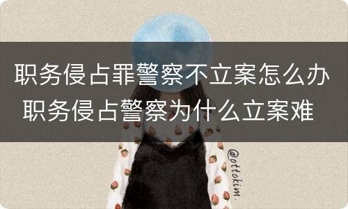 职务侵占罪警察不立案怎么办 职务侵占警察为什么立案难
