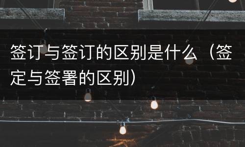 签订与签订的区别是什么（签定与签署的区别）