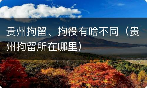 贵州拘留、拘役有啥不同（贵州拘留所在哪里）