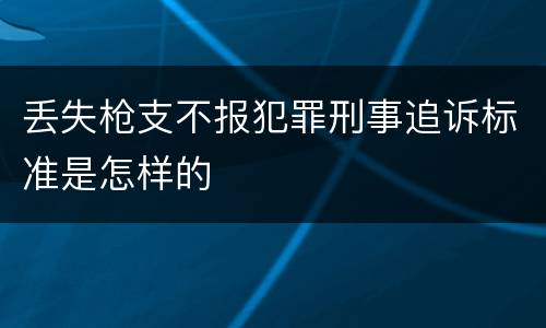 丢失枪支不报犯罪刑事追诉标准是怎样的