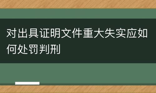 对出具证明文件重大失实应如何处罚判刑