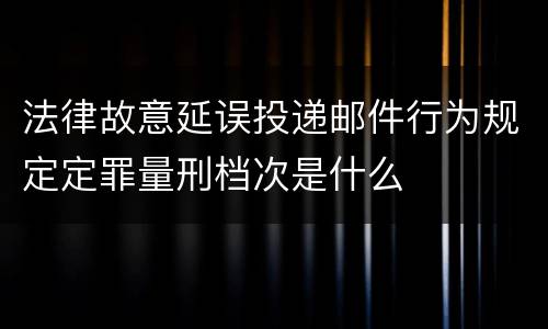 法律故意延误投递邮件行为规定定罪量刑档次是什么