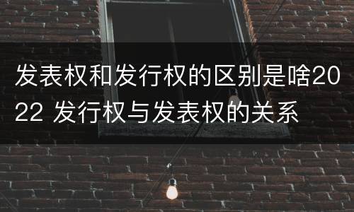 发表权和发行权的区别是啥2022 发行权与发表权的关系