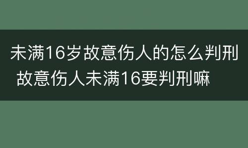 未满16岁故意伤人的怎么判刑 故意伤人未满16要判刑嘛