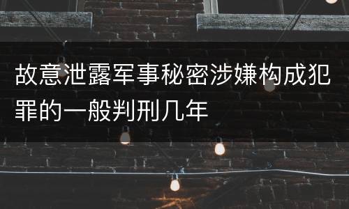 故意泄露军事秘密涉嫌构成犯罪的一般判刑几年