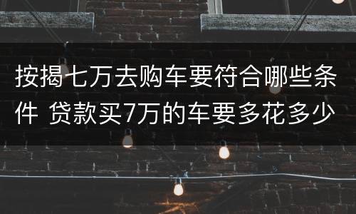 按揭七万去购车要符合哪些条件 贷款买7万的车要多花多少钱
