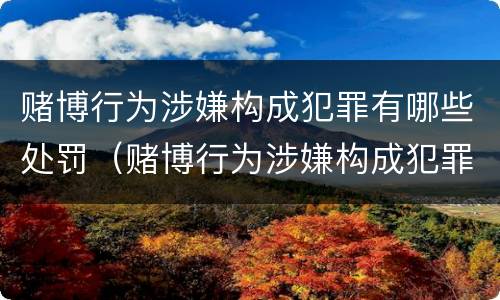赌博行为涉嫌构成犯罪有哪些处罚（赌博行为涉嫌构成犯罪有哪些处罚方式）