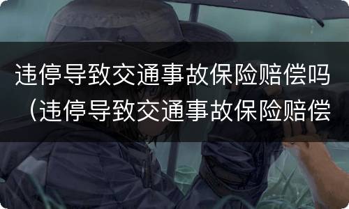 违停导致交通事故保险赔偿吗（违停导致交通事故保险赔偿吗怎么赔）