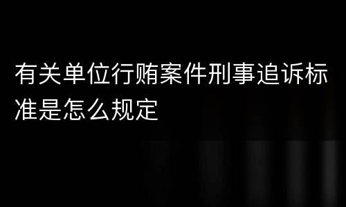 有关单位行贿案件刑事追诉标准是怎么规定
